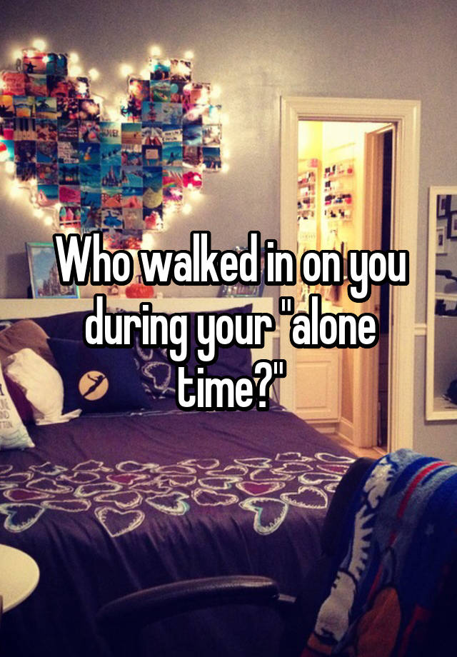 Who walked in on you during your "alone time?"