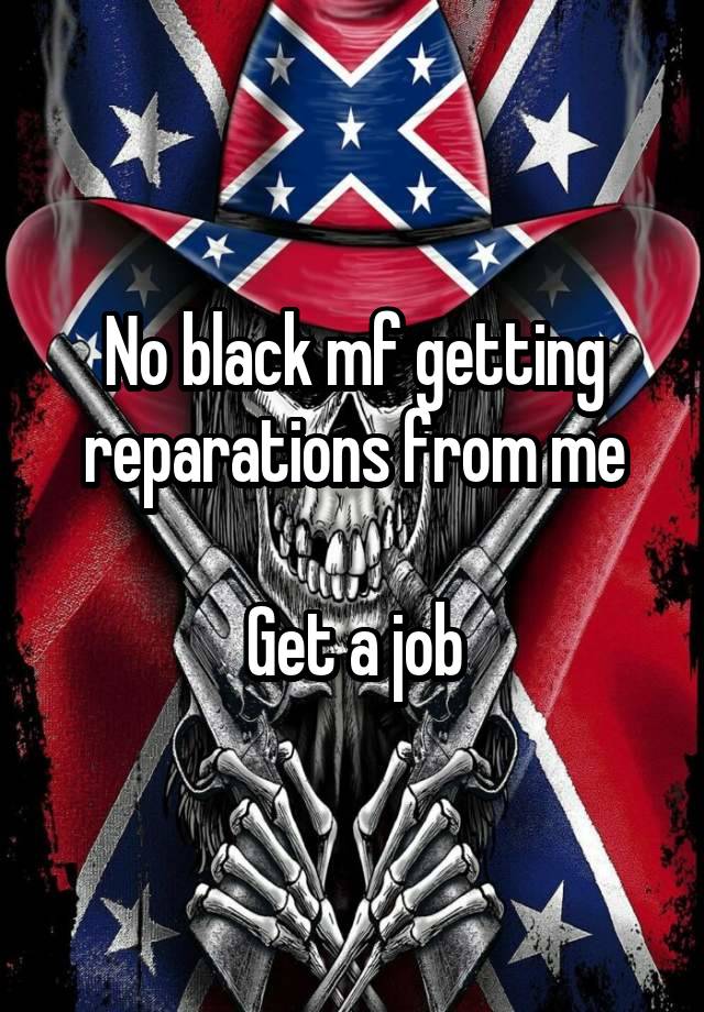 No black mf getting reparations from me

Get a job