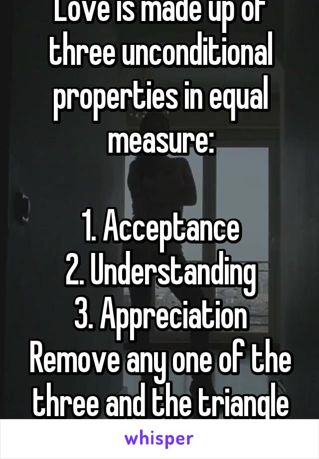 Love is made up of three unconditional properties in equal measure:

1. Acceptance
2. Understanding
3. Appreciation
Remove any one of the three and the triangle falls apart.