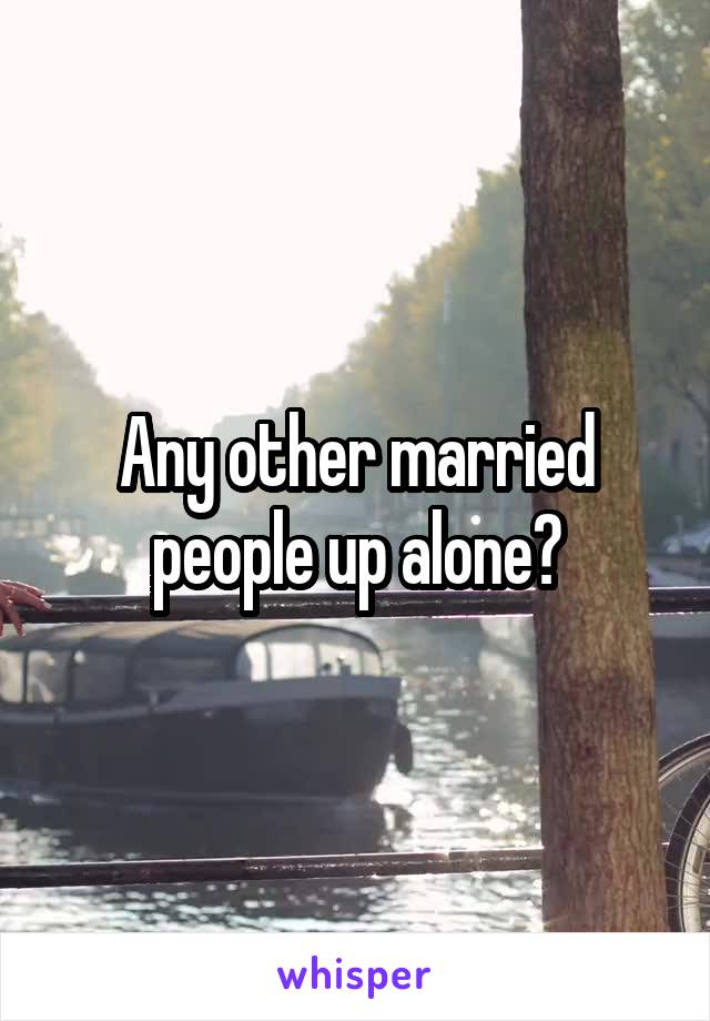 Any other married people up alone?