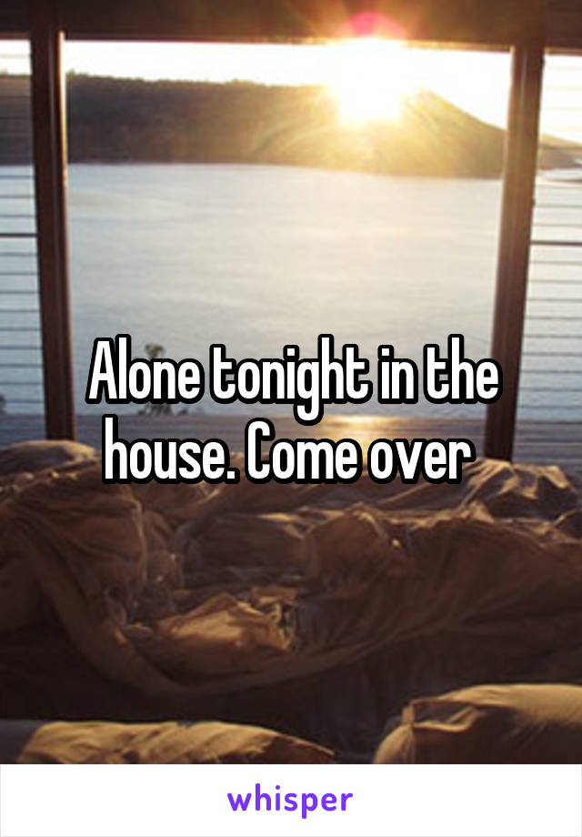 Alone tonight in the house. Come over 