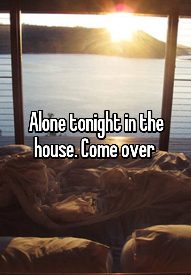 Alone tonight in the house. Come over 