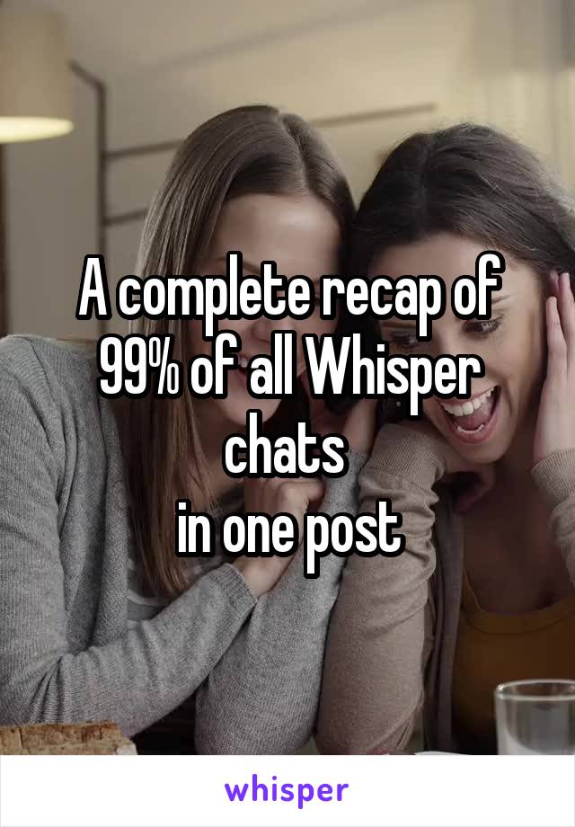 A complete recap of 99% of all Whisper chats 
in one post