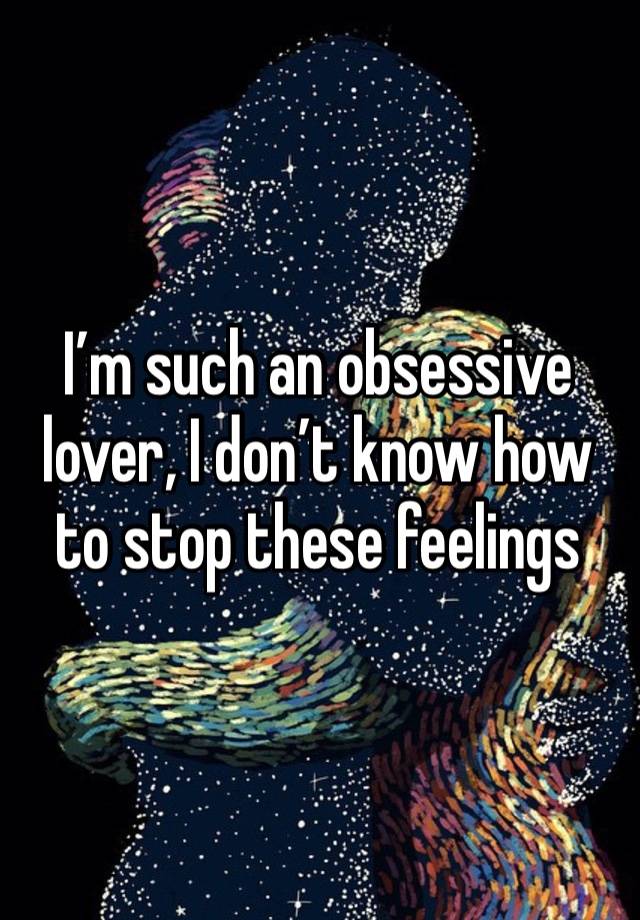 I’m such an obsessive lover, I don’t know how to stop these feelings 