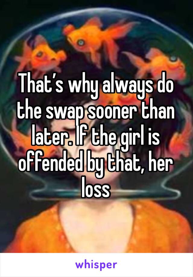 That’s why always do the swap sooner than later. If the girl is offended by that, her loss 