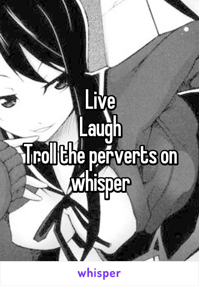 Live
Laugh
Troll the perverts on whisper