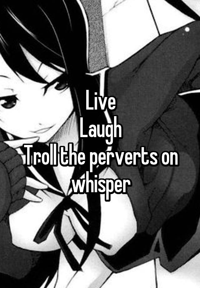 Live
Laugh
Troll the perverts on whisper