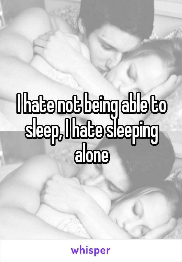 I hate not being able to sleep, I hate sleeping alone