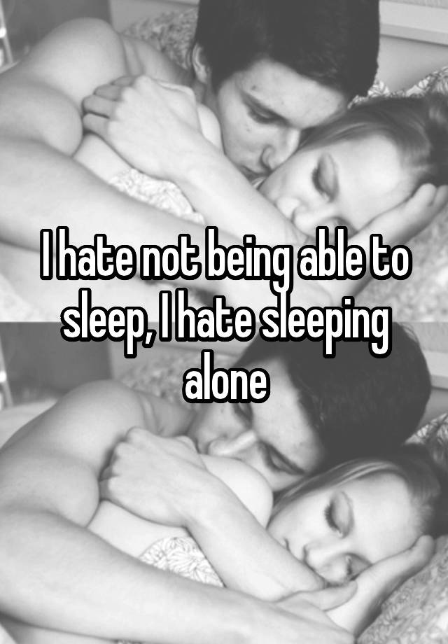 I hate not being able to sleep, I hate sleeping alone