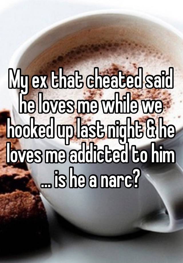 My ex that cheated said he loves me while we hooked up last night & he loves me addicted to him … is he a narc?