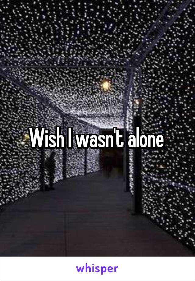 Wish I wasn't alone 