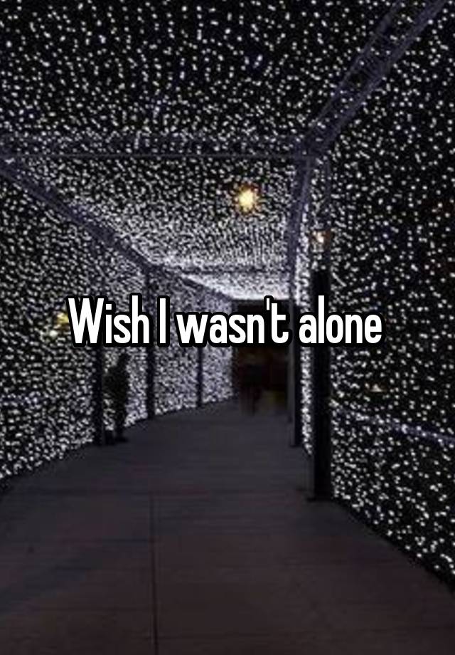 Wish I wasn't alone 