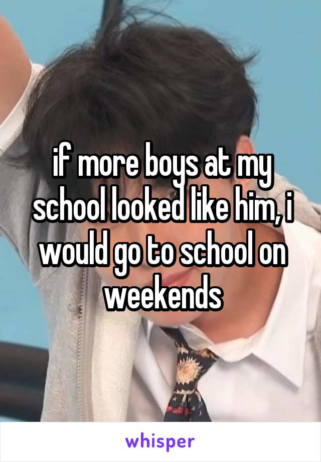 if more boys at my school looked like him, i would go to school on weekends