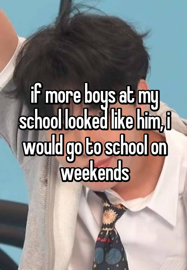 if more boys at my school looked like him, i would go to school on weekends