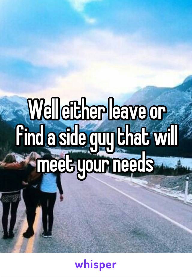 Well either leave or find a side guy that will meet your needs 