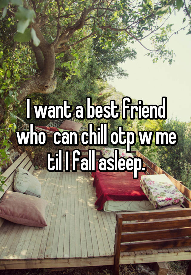 I want a best friend who  can chill otp w me til I fall asleep.