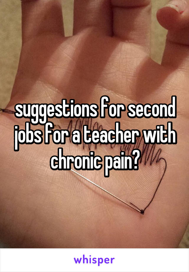 suggestions for second jobs for a teacher with chronic pain?