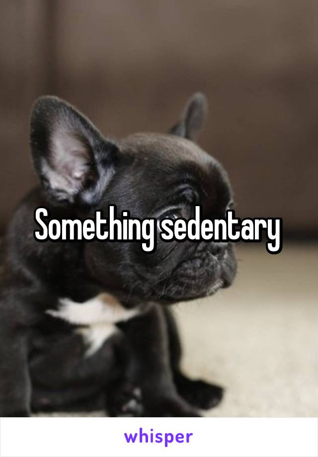 Something sedentary 