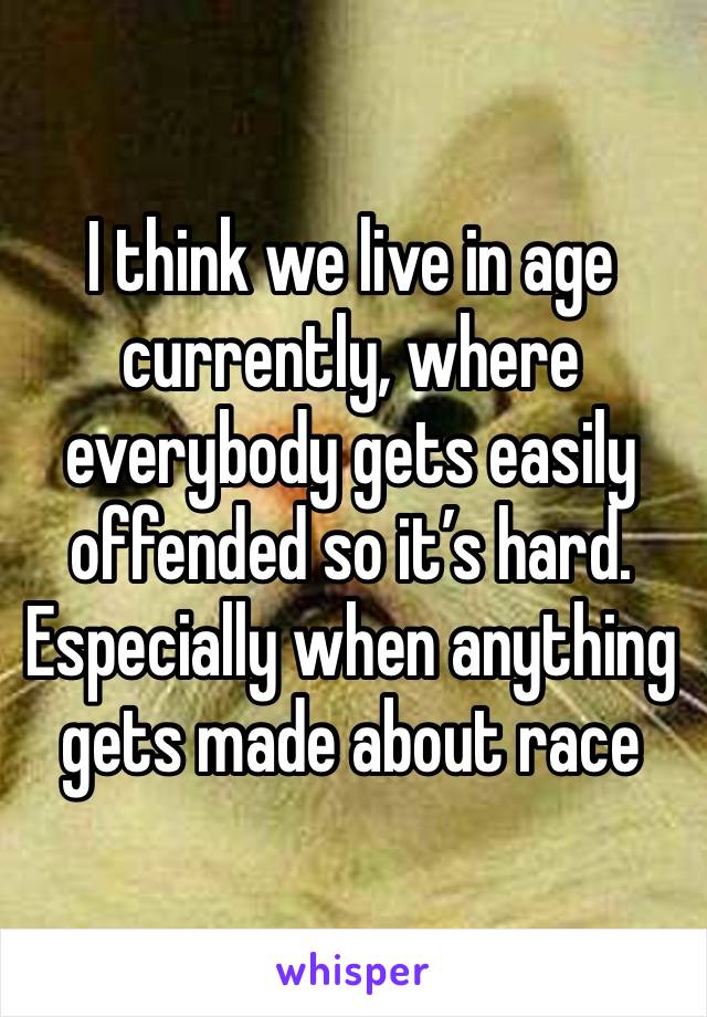 I think we live in age currently, where everybody gets easily offended so it’s hard. Especially when anything gets made about race