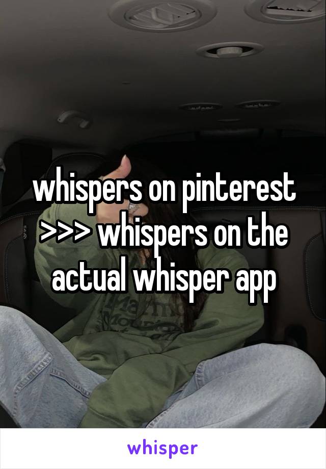 whispers on pinterest >>> whispers on the actual whisper app
