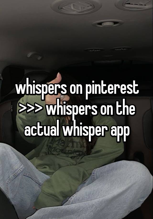 whispers on pinterest >>> whispers on the actual whisper app