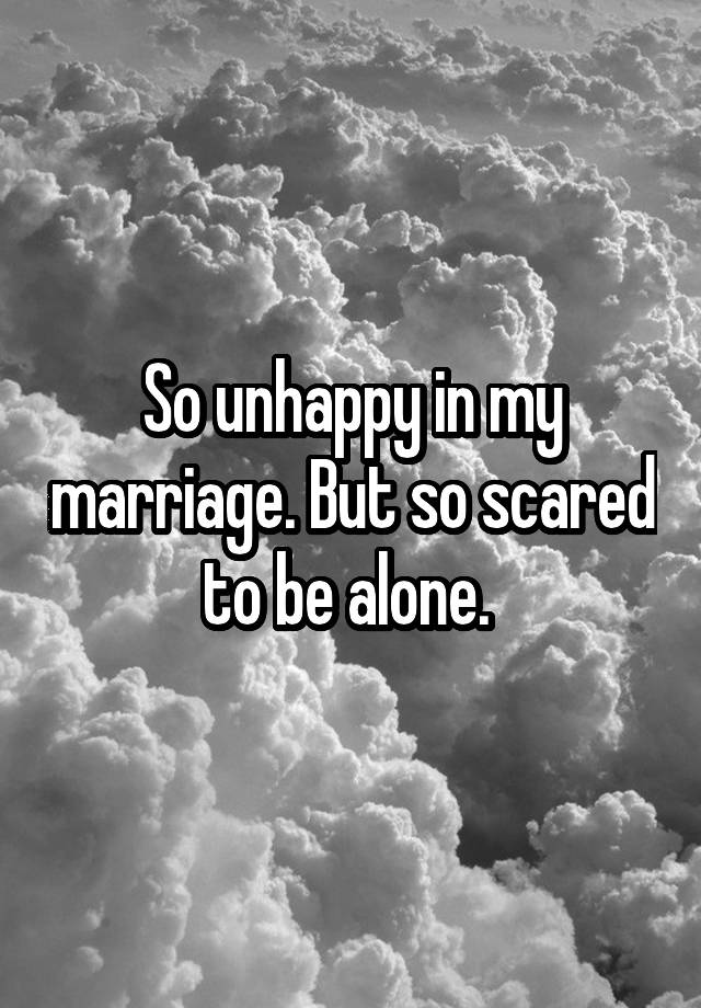 So unhappy in my marriage. But so scared to be alone. 