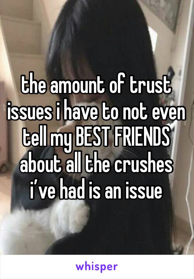 the amount of trust issues i have to not even tell my BEST FRIENDS about all the crushes i’ve had is an issue