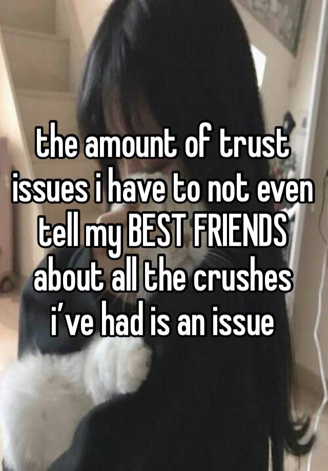 the amount of trust issues i have to not even tell my BEST FRIENDS about all the crushes i’ve had is an issue