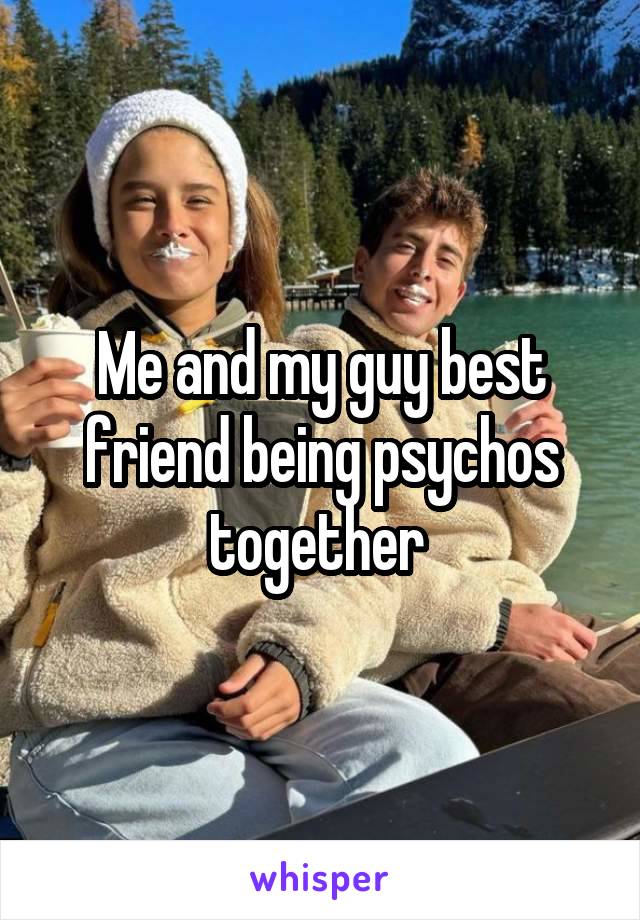 Me and my guy best friend being psychos together 