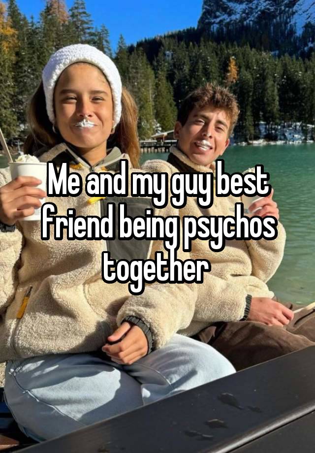 Me and my guy best friend being psychos together 