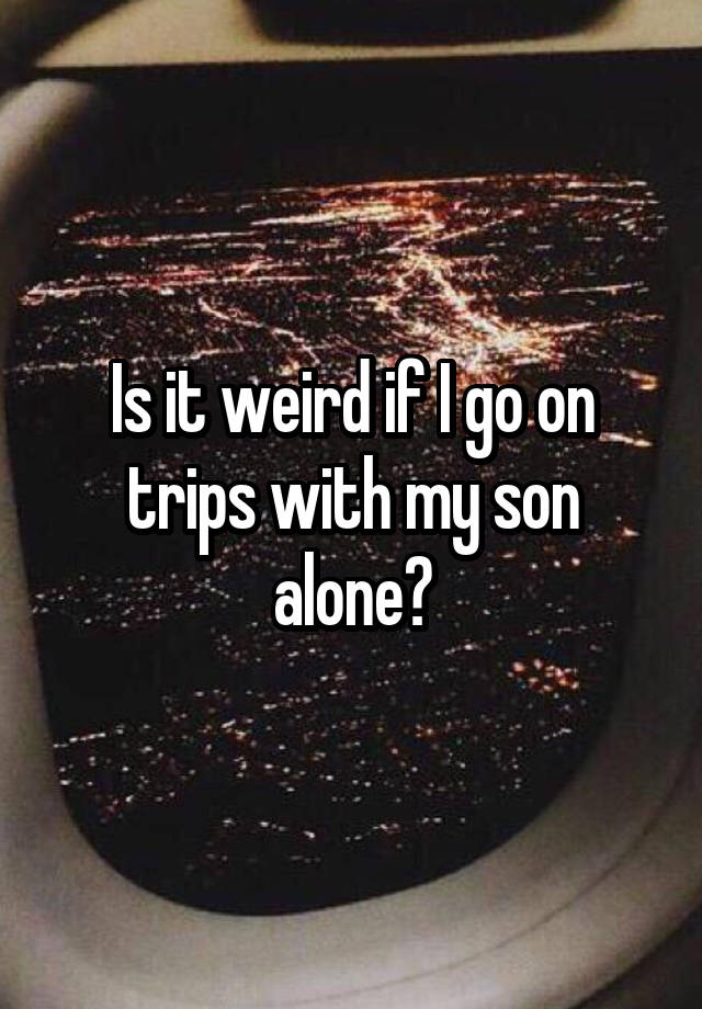Is it weird if I go on trips with my son alone?