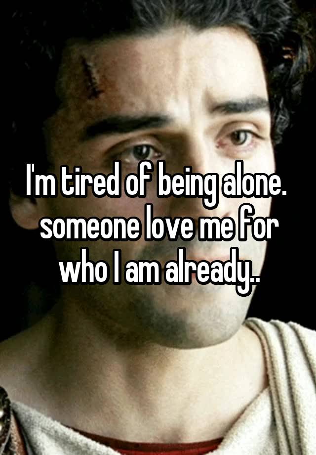 I'm tired of being alone. 
someone love me for who I am already..