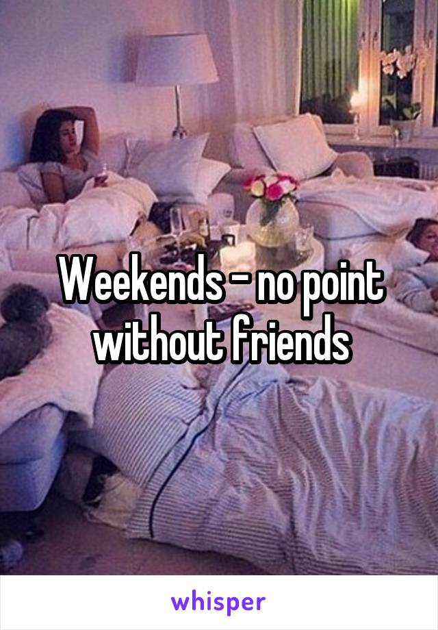 Weekends - no point without friends