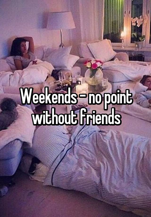 Weekends - no point without friends