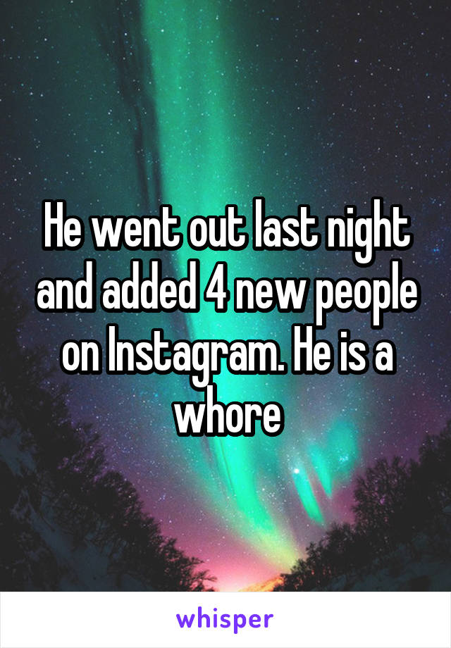 He went out last night and added 4 new people on Instagram. He is a whore