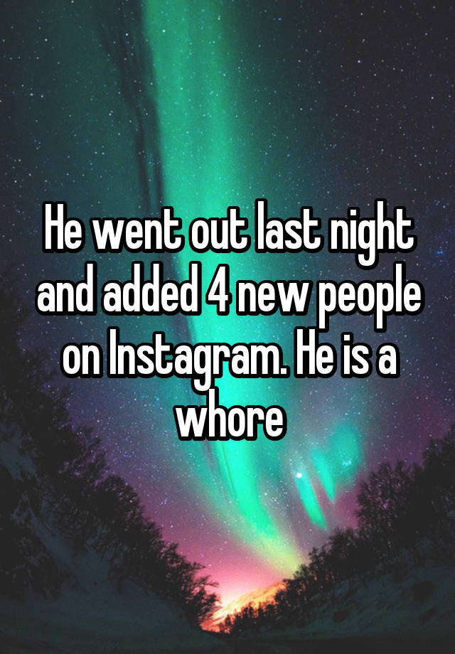 He went out last night and added 4 new people on Instagram. He is a whore
