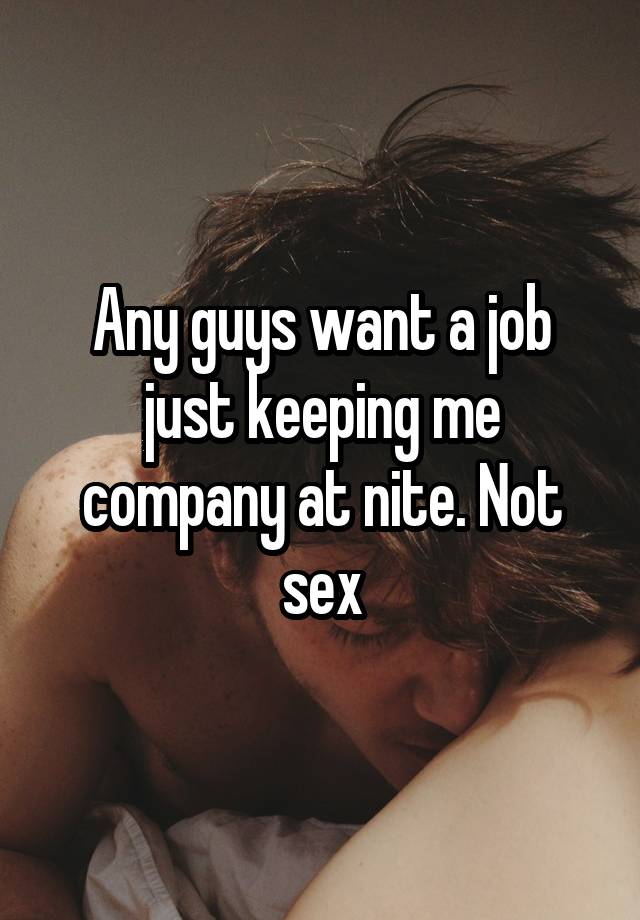 Any guys want a job just keeping me company at nite. Not sex