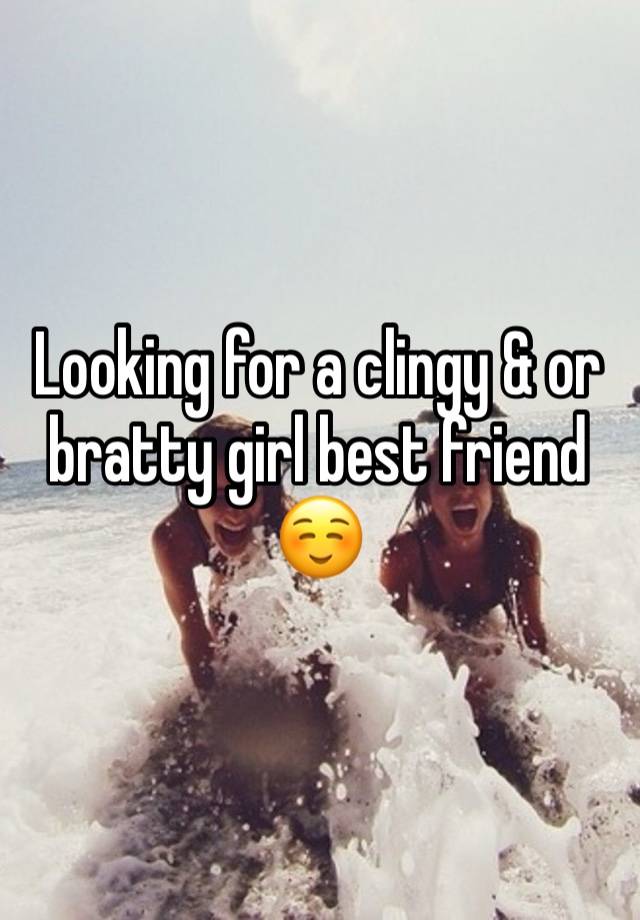 Looking for a clingy & or bratty girl best friend ☺️