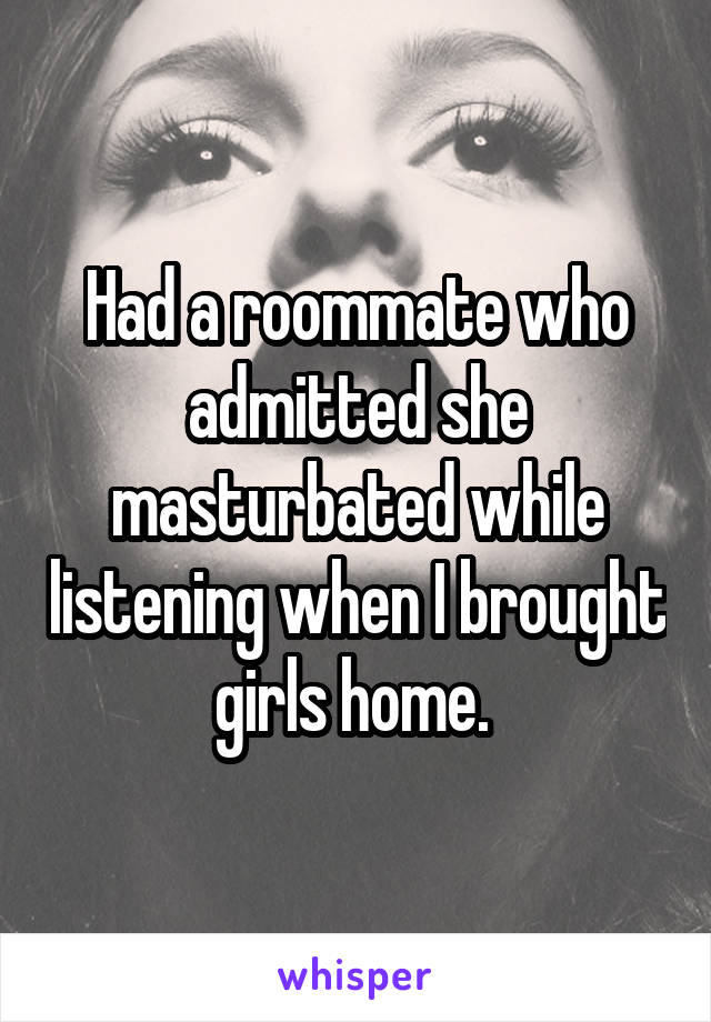 Had a roommate who admitted she masturbated while listening when I brought girls home. 