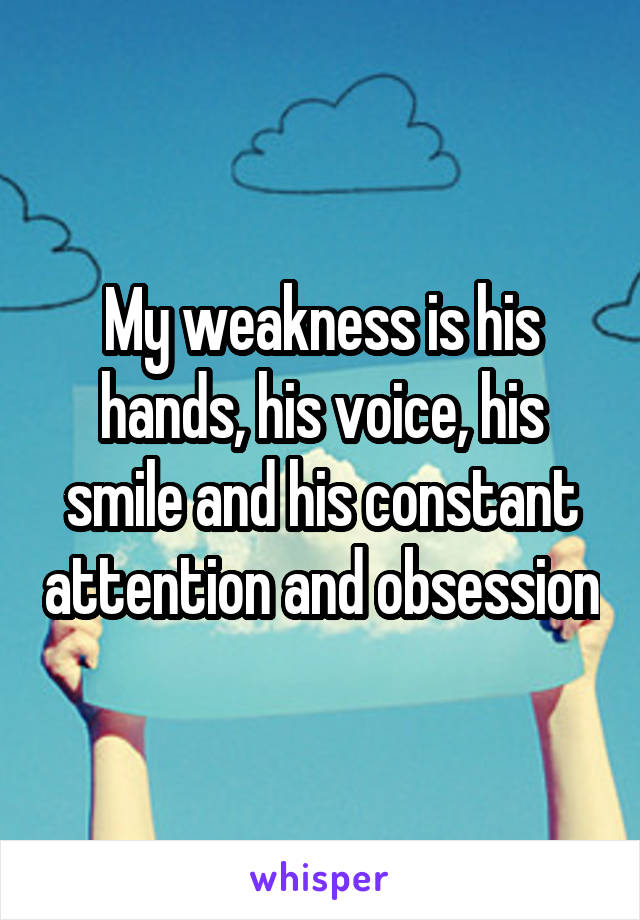 My weakness is his hands, his voice, his smile and his constant attention and obsession