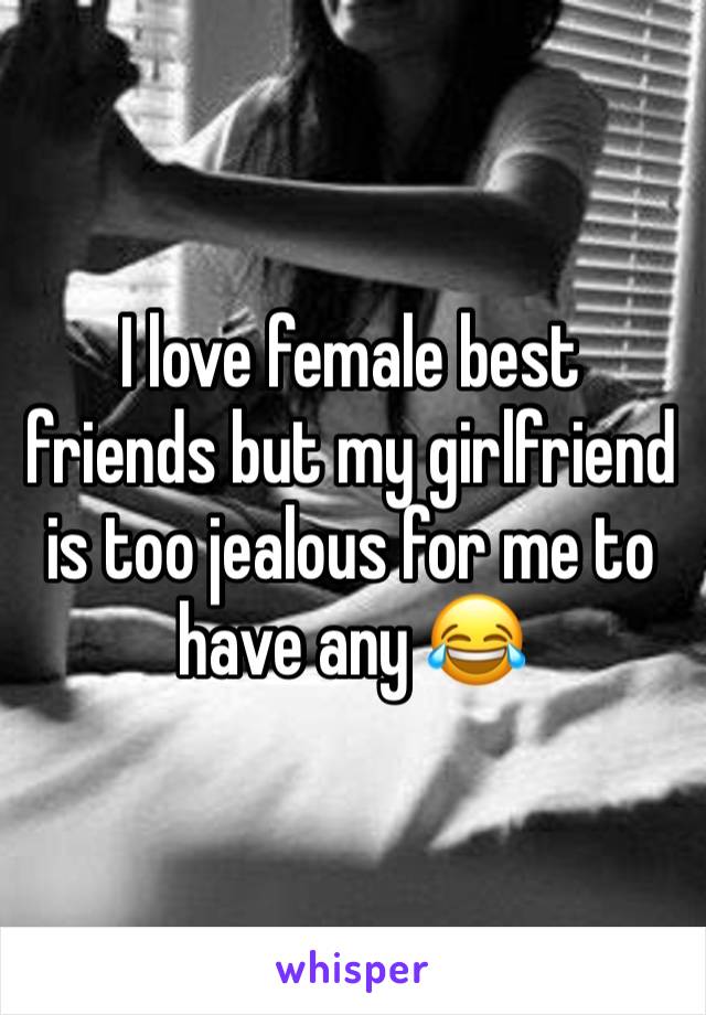 I love female best friends but my girlfriend is too jealous for me to have any 😂