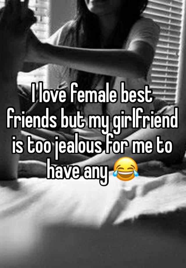 I love female best friends but my girlfriend is too jealous for me to have any 😂