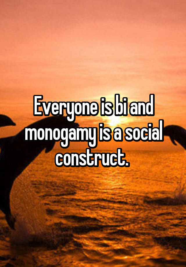 Everyone is bi and monogamy is a social construct. 