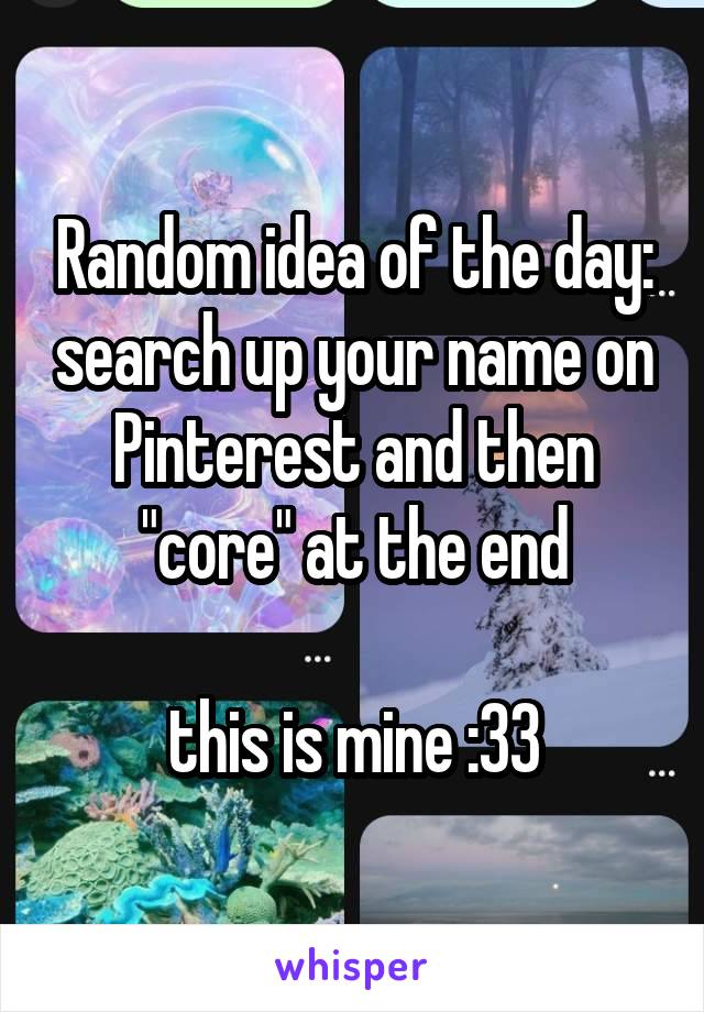 Random idea of the day: search up your name on Pinterest and then "core" at the end

this is mine :33