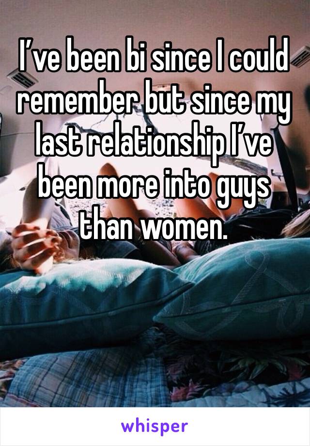 I’ve been bi since I could remember but since my last relationship I’ve been more into guys than women. 