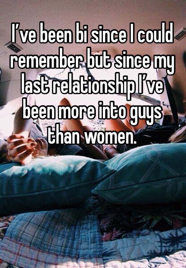 I’ve been bi since I could remember but since my last relationship I’ve been more into guys than women. 