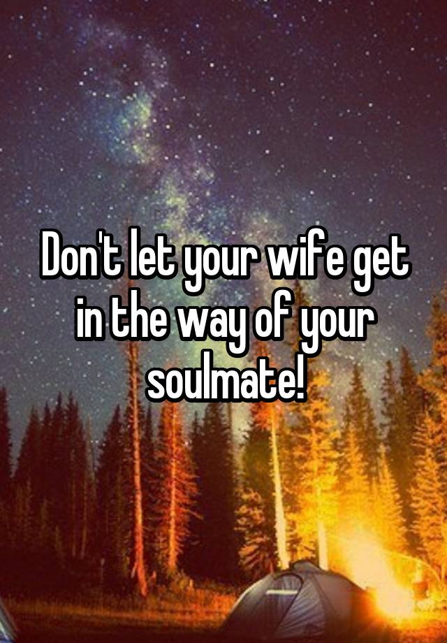 Don't let your wife get in the way of your soulmate!