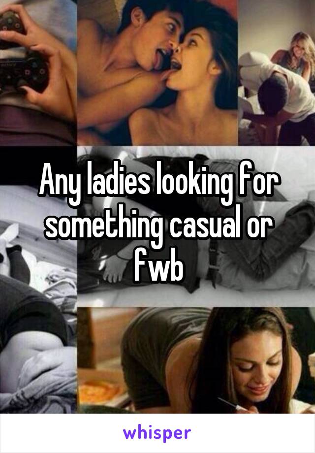 Any ladies looking for something casual or fwb