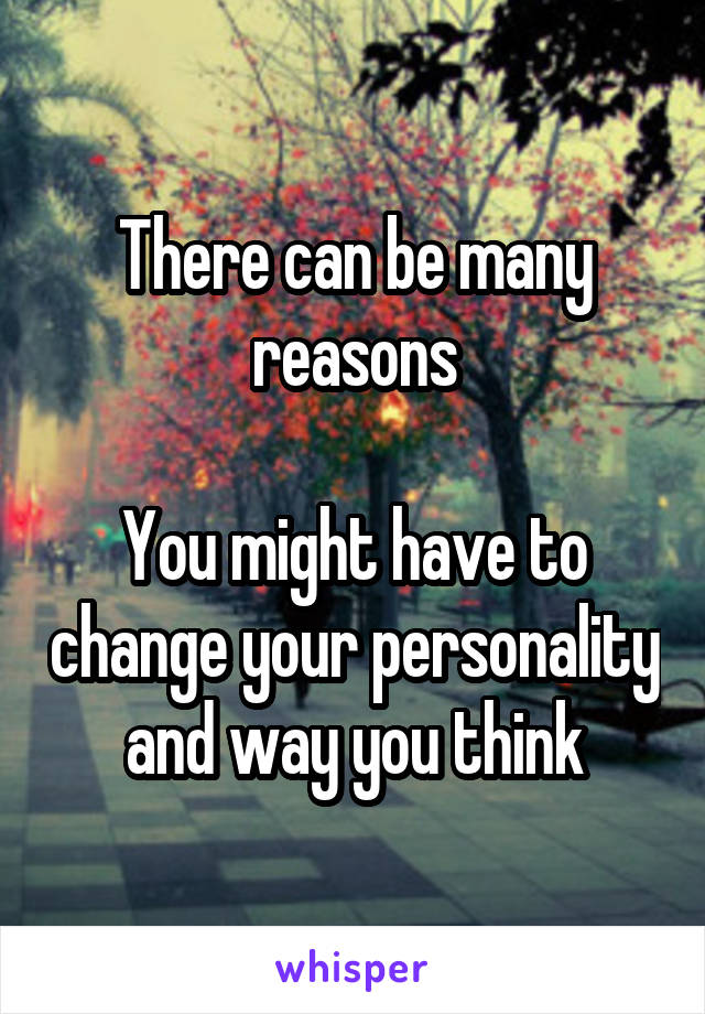 There can be many reasons

You might have to change your personality and way you think