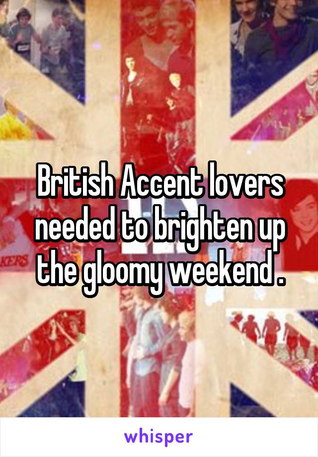 British Accent lovers needed to brighten up the gloomy weekend .